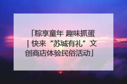 粽享童年 趣味抓蛋｜快来“苏城有礼”文创商店体验民俗活动