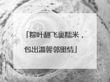 粽叶翻飞裹糯米，包出温馨邻里情