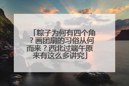 粽子为何有四个角？画团扇的习俗从何而来？西北过端午原来有这么多讲究