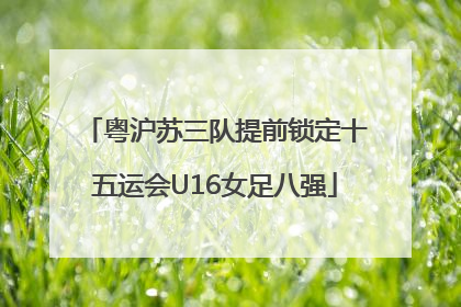 粤沪苏三队提前锁定十五运会U16女足八强