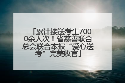 累计接送考生7000余人次！省慈善联合总会联合本报“爱心送考”完美收官