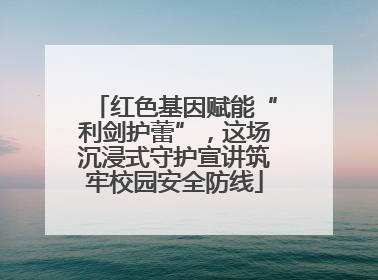 红色基因赋能“利剑护蕾”，这场沉浸式守护宣讲筑牢校园安全防线