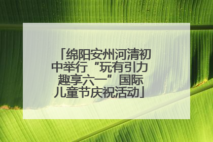 绵阳安州河清初中举行“玩有引力 趣享六一”国际儿童节庆祝活动