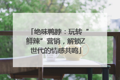 绝味鸭脖：玩转“鲜辣”营销，解锁Z世代的情感共鸣