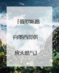 俄罗斯愿向墨西哥供应天然气