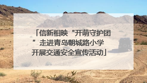 信新相映“开萌守护团”走进青岛朝城路小学 开展交通安全宣传活动