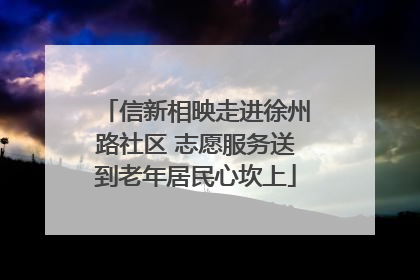 信新相映走进徐州路社区 志愿服务送到老年居民心坎上
