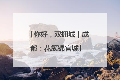 你好，双拥城｜成都：花簇锦官城