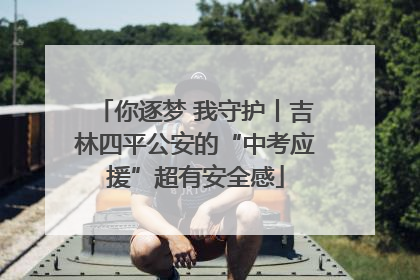 你逐梦 我守护丨吉林四平公安的“中考应援”超有安全感