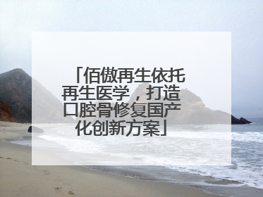 佰傲再生依托再生医学，打造口腔骨修复国产化创新方案