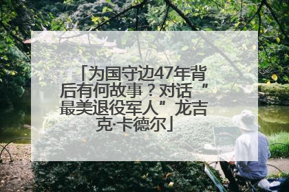 为国守边47年背后有何故事？对话“最美退役军人”龙吉克·卡德尔