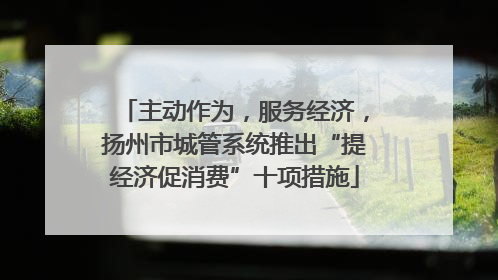 主动作为，服务经济，扬州市城管系统推出“提经济促消费”十项措施