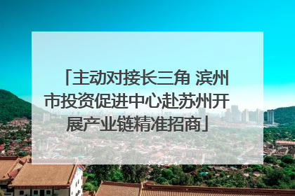 主动对接长三角 滨州市投资促进中心赴苏州开展产业链精准招商