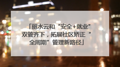 丽水云和“安全+就业”双管齐下，拓展社区矫正“全周期”管理新路径
