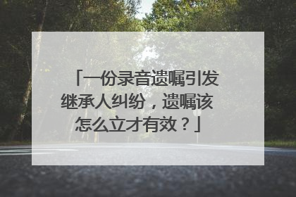 一份录音遗嘱引发继承人纠纷，遗嘱该怎么立才有效？