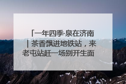 一年四季·泉在济南｜茶香飘进地铁站，来老屯站赶一场别开生面的“茶韵市集”！