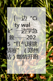 一边“City walk”一边学急救——2025“红气球挑战赛”（郑州站）燃情开跑
