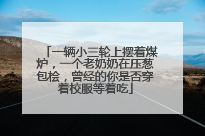 一辆小三轮上摆着煤炉，一个老奶奶在压葱包桧，曾经的你是否穿着校服等着吃