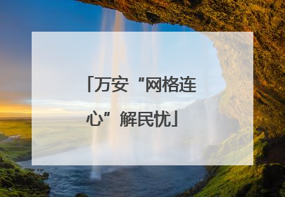 万安“网格连心”解民忧