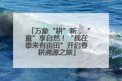万象“耕”新，“童”享自然！“我在泰来有亩田”开启春耕溯源之旅