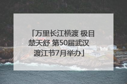 万里长江横渡 极目楚天舒 第50届武汉渡江节7月举办