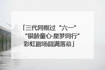 三代同框过“六一” “银龄童心·星梦同行”彩虹剧场圆满落幕