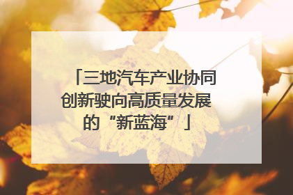 三地汽车产业协同创新驶向高质量发展的“新蓝海”