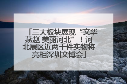 三大板块展现“文华燕赵 美丽河北”！河北展区近两千件实物将亮相深圳文博会