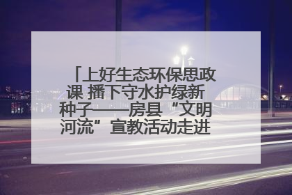 上好生态环保思政课 播下守水护绿新种子——房县“文明河流”宣教活动走进八一希望小学
