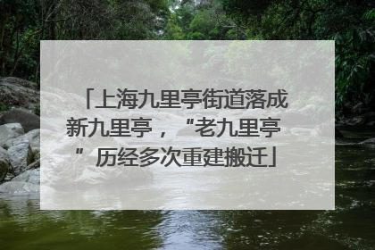 上海九里亭街道落成新九里亭，“老九里亭”历经多次重建搬迁