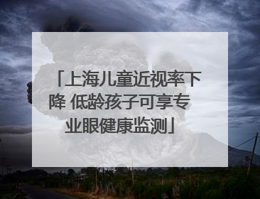 上海儿童近视率下降 低龄孩子可享专业眼健康监测