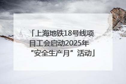 上海地铁18号线项目工会启动2025年“安全生产月”活动