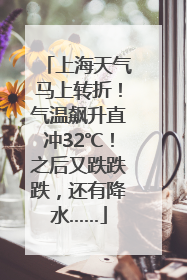上海天气马上转折！气温飙升直冲32℃！之后又跌跌跌，还有降水……