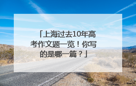 上海过去10年高考作文题一览！你写的是哪一篇？