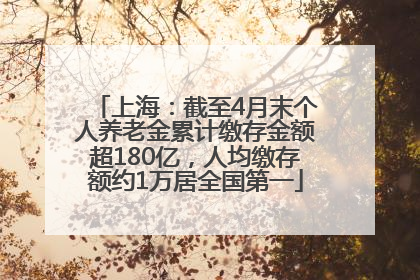 上海：截至4月末个人养老金累计缴存金额超180亿，人均缴存额约1万居全国第一