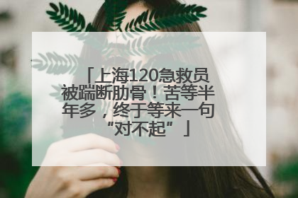 上海120急救员被踹断肋骨！苦等半年多，终于等来一句“对不起”