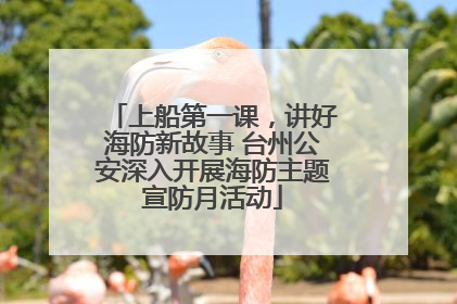 上船第一课，讲好海防新故事 台州公安深入开展海防主题宣防月活动