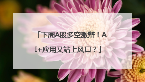 下周A股多空激辩！AI+应用又站上风口？