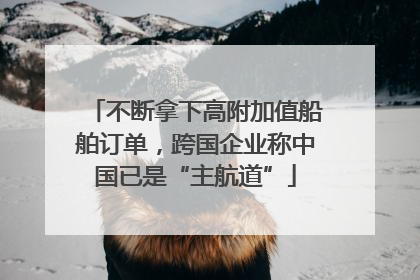 不断拿下高附加值船舶订单，跨国企业称中国已是“主航道”