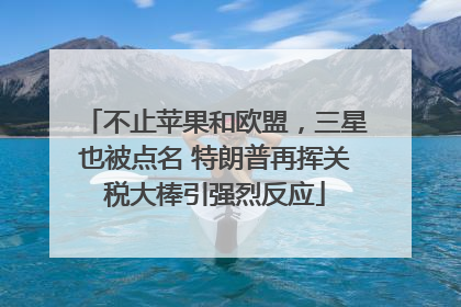 不止苹果和欧盟，三星也被点名 特朗普再挥关税大棒引强烈反应
