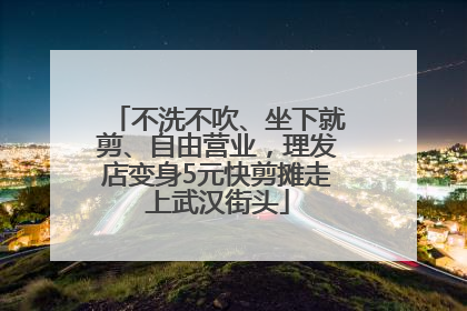 不洗不吹、坐下就剪、自由营业，理发店变身5元快剪摊走上武汉街头