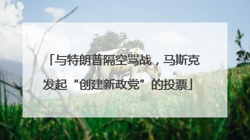 与特朗普隔空骂战，马斯克发起“创建新政党”的投票