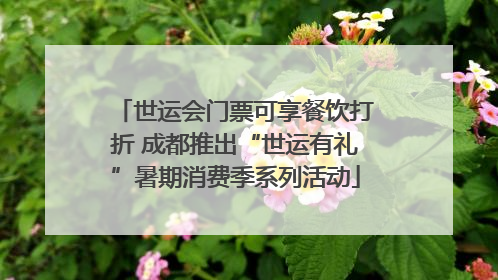 世运会门票可享餐饮打折 成都推出“世运有礼”暑期消费季系列活动