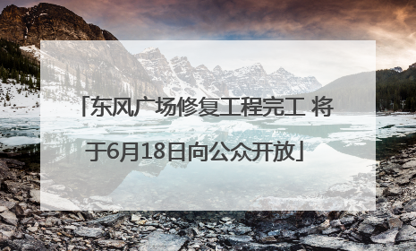 东风广场修复工程完工 将于6月18日向公众开放