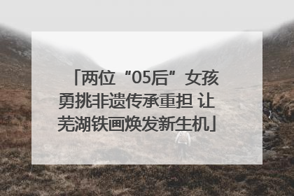 两位“05后”女孩勇挑非遗传承重担 让芜湖铁画焕发新生机