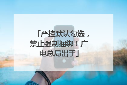 严控默认勾选，禁止强制捆绑！广电总局出手