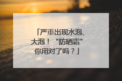严重出现水泡、大泡！“防晒霜”你用对了吗？