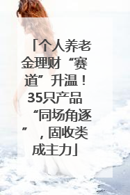 个人养老金理财“赛道”升温！35只产品“同场角逐”，固收类成主力