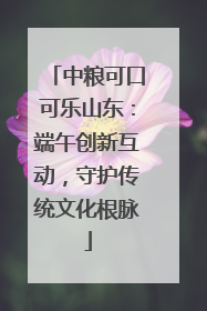 中粮可口可乐山东：端午创新互动，守护传统文化根脉