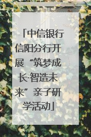 中信银行信阳分行开展“筑梦成长·智造未来”亲子研学活动